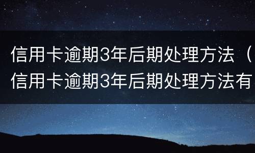 信用卡逾期3年后期处理方法（信用卡逾期3年后期处理方法有哪些）