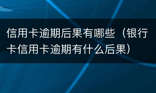 信用卡逾期后果有哪些（银行卡信用卡逾期有什么后果）