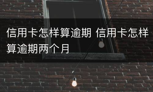 信用卡怎样算逾期 信用卡怎样算逾期两个月
