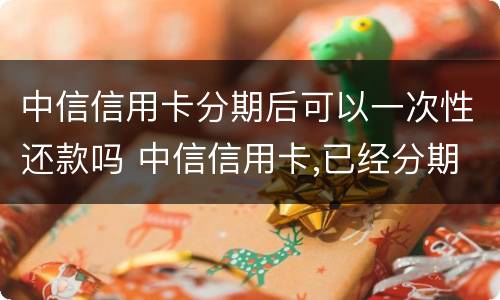 中信信用卡分期后可以一次性还款吗 中信信用卡,已经分期了可不可以提前还