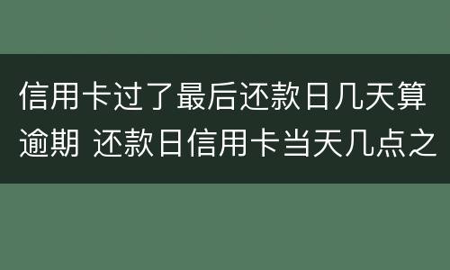 信用卡过了最后还款日几天算逾期 还款日信用卡当天几点之前还款不算逾期