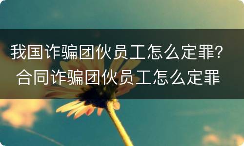我国诈骗团伙员工怎么定罪？ 合同诈骗团伙员工怎么定罪