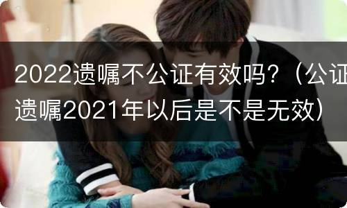2022遗嘱不公证有效吗?（公证遗嘱2021年以后是不是无效）