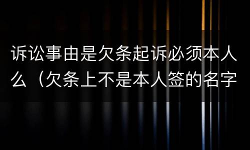 诉讼事由是欠条起诉必须本人么（欠条上不是本人签的名字能起诉吗）