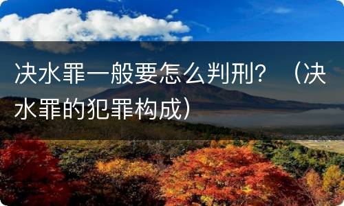决水罪一般要怎么判刑？（决水罪的犯罪构成）