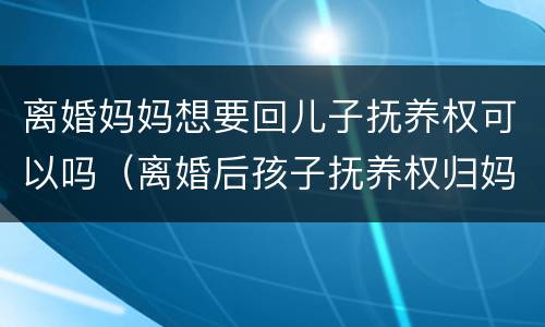 离婚妈妈想要回儿子抚养权可以吗（离婚后孩子抚养权归妈妈,现在爸爸想要回）