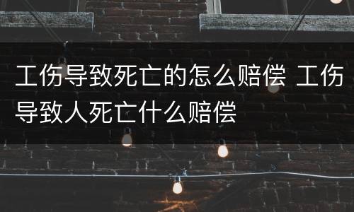 工伤导致死亡的怎么赔偿 工伤导致人死亡什么赔偿