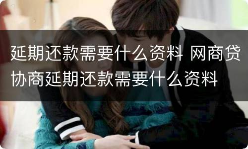 延期还款需要什么资料 网商贷协商延期还款需要什么资料