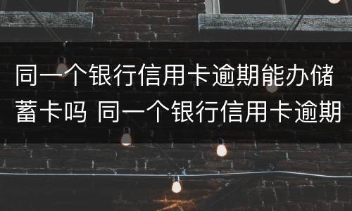 同一个银行信用卡逾期能办储蓄卡吗 同一个银行信用卡逾期能办储蓄卡吗知乎