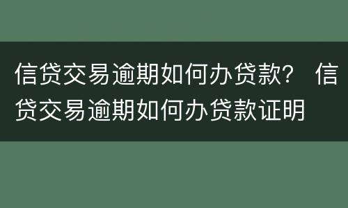 信贷交易逾期如何办贷款？ 信贷交易逾期如何办贷款证明