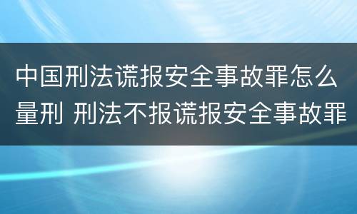 中国刑法谎报安全事故罪怎么量刑 刑法不报谎报安全事故罪