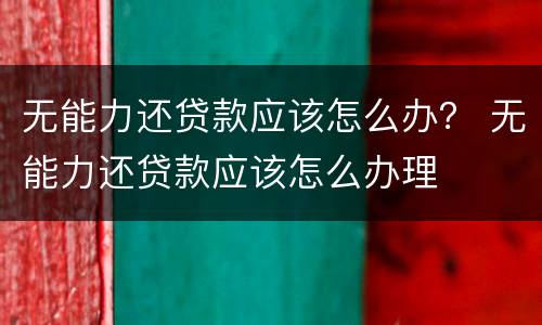 无能力还贷款应该怎么办？ 无能力还贷款应该怎么办理