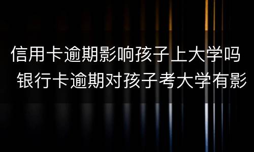 信用卡逾期影响孩子上大学吗 银行卡逾期对孩子考大学有影响吗