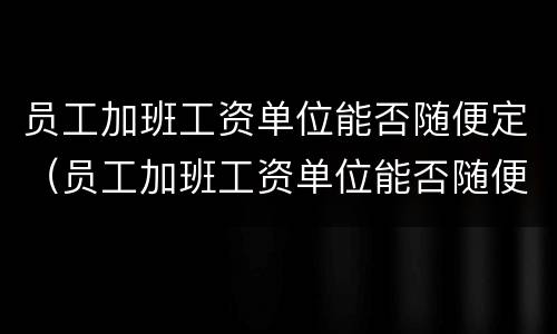 员工加班工资单位能否随便定（员工加班工资单位能否随便定薪）