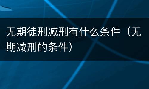 无期徒刑减刑有什么条件（无期减刑的条件）