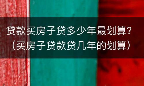 贷款买房子贷多少年最划算？（买房子贷款贷几年的划算）