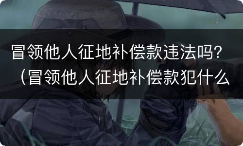 冒领他人征地补偿款违法吗？（冒领他人征地补偿款犯什么罪）