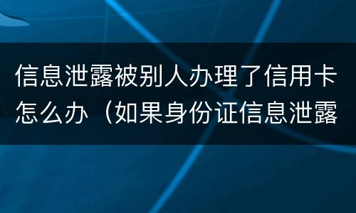 信息泄露被别人办理了信用卡怎么办（如果身份证信息泄露了,被别人办了信用卡）