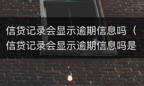 信贷记录会显示逾期信息吗（信贷记录会显示逾期信息吗是真的吗）