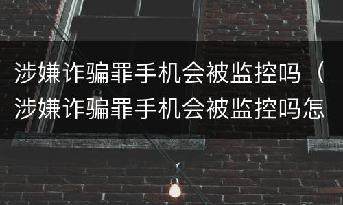 涉嫌诈骗罪手机会被监控吗（涉嫌诈骗罪手机会被监控吗怎么处理）