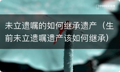 未立遗嘱的如何继承遗产（生前未立遗嘱遗产该如何继承）
