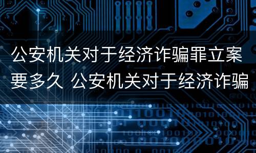公安机关对于经济诈骗罪立案要多久 公安机关对于经济诈骗罪立案要多久开庭