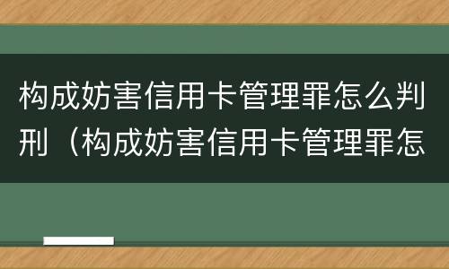 构成妨害信用卡管理罪怎么判刑（构成妨害信用卡管理罪怎么判刑的）