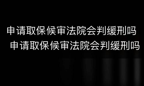 申请取保候审法院会判缓刑吗 申请取保候审法院会判缓刑吗多久