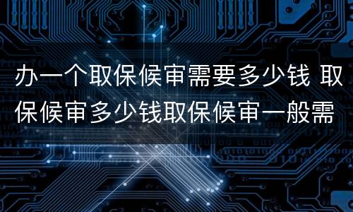 办一个取保候审需要多少钱 取保候审多少钱取保候审一般需要多少钱