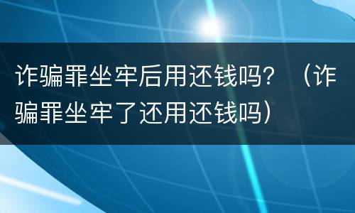 诈骗罪坐牢后用还钱吗？（诈骗罪坐牢了还用还钱吗）