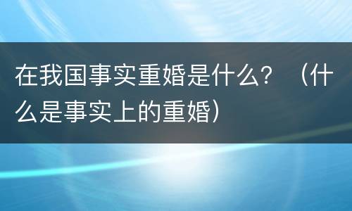 在我国事实重婚是什么？（什么是事实上的重婚）