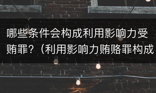 哪些条件会构成利用影响力受贿罪?（利用影响力贿赂罪构成要件）