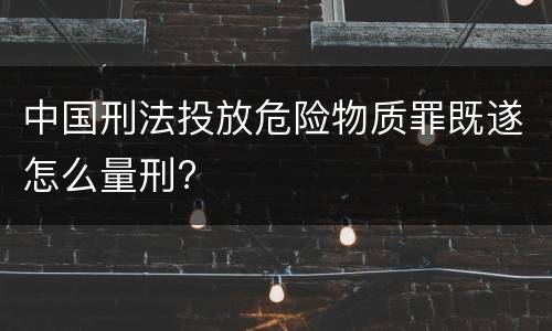 中国刑法投放危险物质罪既遂怎么量刑?