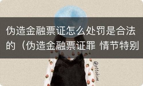 伪造金融票证怎么处罚是合法的（伪造金融票证罪 情节特别严重的认定）