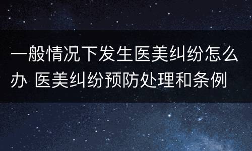 一般情况下发生医美纠纷怎么办 医美纠纷预防处理和条例
