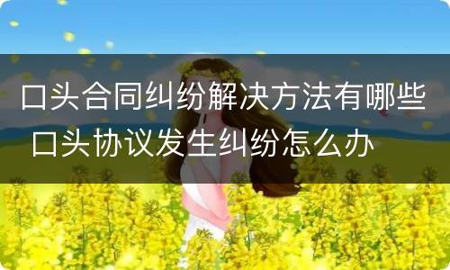 口头合同纠纷解决方法有哪些 口头协议发生纠纷怎么办