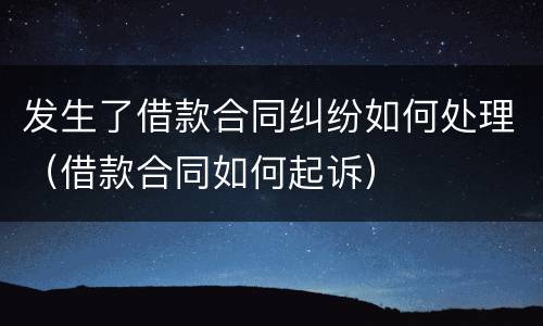 发生了借款合同纠纷如何处理（借款合同如何起诉）