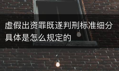 虚假出资罪既遂判刑标准细分具体是怎么规定的