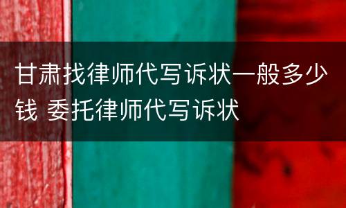 甘肃找律师代写诉状一般多少钱 委托律师代写诉状