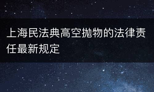 上海民法典高空抛物的法律责任最新规定