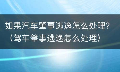 如果汽车肇事逃逸怎么处理？（驾车肇事逃逸怎么处理）