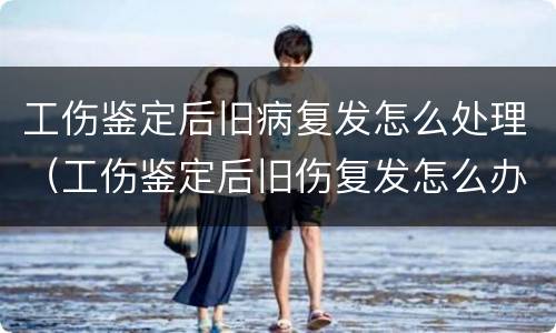 工伤鉴定后旧病复发怎么处理（工伤鉴定后旧伤复发怎么办）