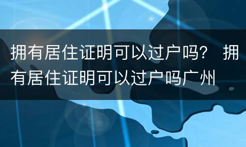 拥有居住证明可以过户吗？ 拥有居住证明可以过户吗广州