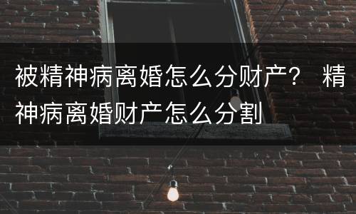 被精神病离婚怎么分财产？ 精神病离婚财产怎么分割