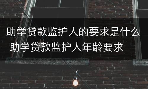 助学贷款监护人的要求是什么 助学贷款监护人年龄要求
