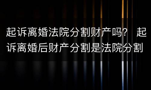 起诉离婚法院分割财产吗？ 起诉离婚后财产分割是法院分割吗