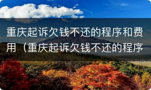 重庆起诉欠钱不还的程序和费用（重庆起诉欠钱不还的程序和费用是什么）