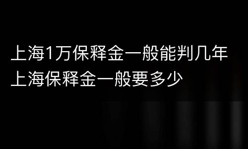 上海1万保释金一般能判几年 上海保释金一般要多少