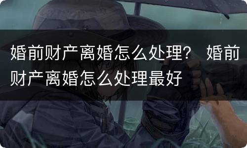 婚前财产离婚怎么处理？ 婚前财产离婚怎么处理最好