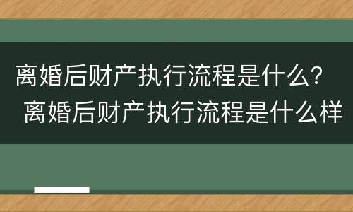 离婚后财产执行流程是什么？ 离婚后财产执行流程是什么样的